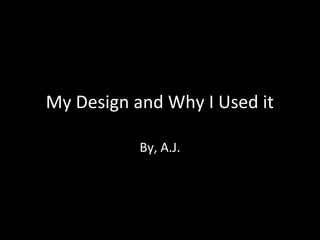 My Design and Why I Used it
By, A.J.

 