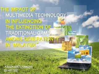 “THE IMPACT OF 
MULTIMEDIA TECHNOLOGY 
IN INFLUENCING 
THE EXTINCTION OF 
TRADITIONAL GAME 
AMONG GENERATION-Y 
IN MALAYSIA” 
ASLIZA BINTI HAMZAH 
2014477322 
 
