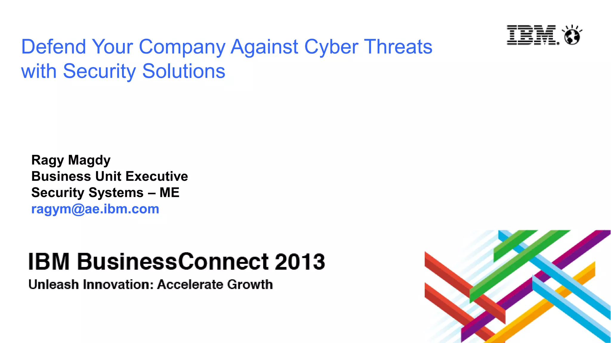 Defend Your Company Against Cyber Threats
with Security Solutions
Ragy Magdy
Business Unit Executive
Security Systems – ME
ragym@ae.ibm.com
 