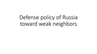 Defense policy of Russia
toward weak neighbors
 