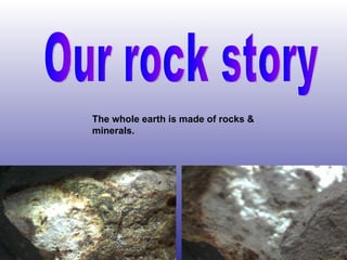 Our rock story The whole earth is made of rocks & minerals.   