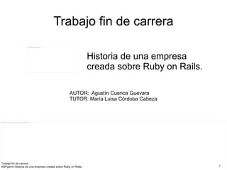 Trabajo fin de carrera AUTOR:  Agustín Cuenca Guevara TUTOR: María Luisa Córdoba Cabeza Historia de una empresa creada sobre Ruby on Rails. 