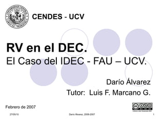 RV en el DEC.   El Caso del IDEC - FAU – UCV. Darío Álvarez Tutor:  Luis F. Marcano G. Cultura Libre Venezuela 2007 CENDES  -  UCV Febrero de 2007 