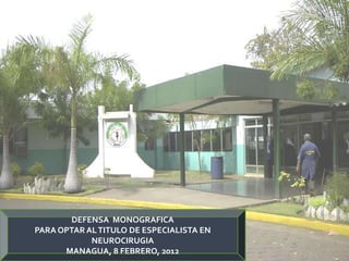 DEFENSA MONOGRAFICA
PARA OPTAR AL TITULO DE ESPECIALISTA EN
            NEUROCIRUGIA
      MANAGUA, 8 FEBRERO, 2012
 