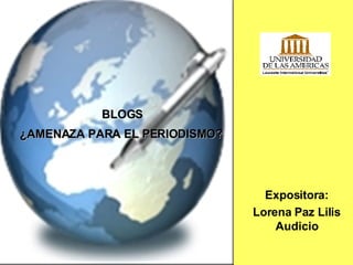Blogs:”¿amenaza    para    el   p  Expositora: Lorena Paz Lilis Audicio BLOGS ¿AMENAZA PARA EL PERIODISMO?     