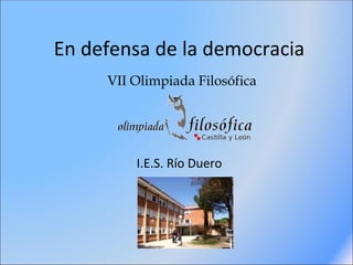 En defensa de la democracia
     VII Olimpiada Filosófica




         I.E.S. Río Duero
 