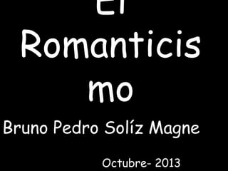 El
Romanticis
mo

• }

Bruno Pedro Solíz Magne
Octubre- 2013

 