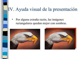 IV. Ayuda visual de la presentación
 • Por alguna extraña razón, las imágenes
   rectangulares quedan mejor con sombras.
 