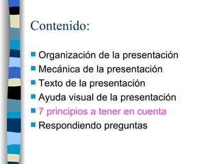Contenido:

 Organización de la presentación
 Mecánica de la presentación
 Texto de la presentación
 Ayuda visual de la presentación
 7 principios a tener en cuenta
 Respondiendo preguntas
 