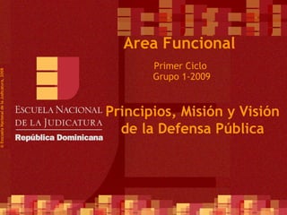 Primer Ciclo  Grupo 1-2009 ©  Esscuela Nacional de la Judicatura, 2008 Area Funcional Principios, Misión y Visión de la Defensa Pública 