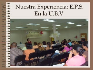 Nuestra Experiencia: E.P.S.
       En la U.B.V
             .




                              11
 
