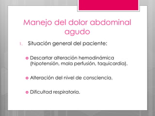 Manejo del dolor abdominal
agudo
1. Situación general del paciente:
 Descartar alteración hemodinámica
(hipotensión, mala perfusión, taquicardia).
 Alteración del nivel de consciencia.
 Dificultad respiratoria.
 