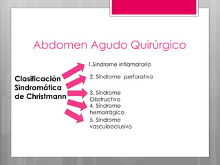 Abdomen Agudo Quirúrgico
Clasificación
Sindromática
de Christmann
1.Síndrome inflamatorio
5. Síndrome
vasculooclusivo
4. Síndrome
hemorrágico
3. Síndrome
Obstructivo
2. Síndrome perforativo
 
