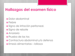Hallazgos del examen físico
 Dolor abdominal
 Fiebre
 Signo de irritación peritoneal.
 Signo de rebote
 Anorexia
 Prueba de las tos
 Contractura abdominal y/o defensa
 Emesis alimentarias – biliosos
 