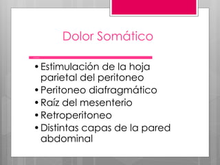 Dolor Somático
•Estimulación de la hoja
parietal del peritoneo
•Peritoneo diafragmático
•Raíz del mesenterio
•Retroperitoneo
•Distintas capas de la pared
abdominal
Causas:
 