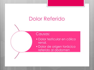 Dolor Referido
Causas:
•Dolor testicular en cólico
renal.
•Dolor de origen torácico
referido al abdomen
(Neumonía)
•Pericarditis
•Enfermedades esofágicas
 