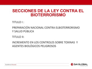 TITULO I :
PREPARACIÓN NACIONAL CONTRA ELBIOTERRORISMO
Y SALUD PÚBLICA
TITULO II:
INCREMENTO EN LOS CONTROLES SOBRE TOXINAS Y
AGENTES BIOLÓGICOS PELIGROSOS
SECCIONES DE LA LEY CONTRA EL
BIOTERRORISMO
 