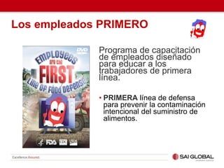 Los empleados PRIMERO
Programa de capacitación
de empleados diseñado
para educar a los
trabajadores de primera
línea.
• PRIMERA línea de defensa
para prevenir la contaminación
intencional del suministro de
alimentos.
 