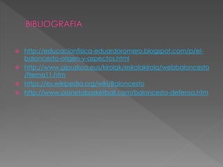  http://educacionfisica-eduardoromero.blogspot.com/p/el-
baloncesto-origen-y-aspectos.html
 http://www.gipuzkoa.eus/kirolak/eskolakirola/webbaloncesto
/ftema11.htm
 https://es.wikipedia.org/wiki/Baloncesto
 http://www.planetabasketball.com/baloncesto-defensa.htm
 