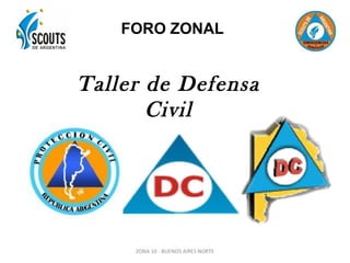 FORO ZONAL


Taller de Defensa
       Civil




     ZONA 10 - BUENOS AIRES NORTE
 