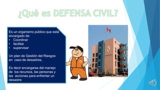 Es un organismo público que está
encargado de:
• Coordinar
• facilitar
• supervisar
Un plan de Gestión del Riesgos
en caso de desastres,
Es decir encargarse del manejo
de los recursos, las personas y
las acciones para enfrentar un
desastre
 
