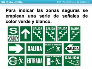 Para indicar las zonas seguras se
emplean una serie de señales de
color verde y blanco.
VIII- Unidad : CÍVICA I.E.P «Nuestra Señora de Guadalupe»
 