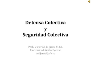 Defensa Colectiva
        y
Seguridad Colectiva

  Prof. Víctor M. Mijares, M.Sc.
   Universidad Simón Bolívar
         vmijares@usb.ve
 