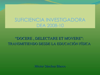 SUFICIENCIA INVESTIGADORA DEA 2008-10 “ DOCERE , DELECTARE ET MOVERE”: TRANSMITIENDO DESDE LA EDUCACIÓN FÍSICA Héctor Sánchez Blasco 