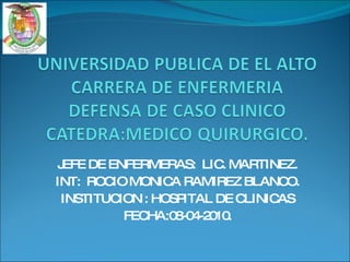 JEFE DE ENFERMERAS:  LIC. MARTINEZ. INT:  ROCIO MONICA RAMIREZ BLANCO. INSTITUCION : HOSPITAL DE CLINICAS FECHA:08-04-2010. 