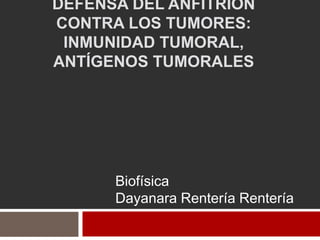 DEFENSA DEL ANFITRIÓN
CONTRA LOS TUMORES:
INMUNIDAD TUMORAL,
ANTÍGENOS TUMORALES
Biofísica
Dayanara Rentería Rentería
 