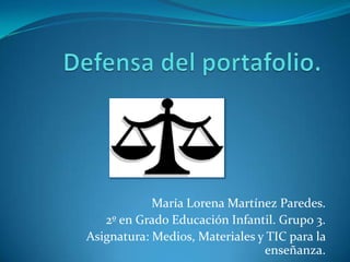 María Lorena Martínez Paredes.
   2º en Grado Educación Infantil. Grupo 3.
Asignatura: Medios, Materiales y TIC para la
                                enseñanza.
 