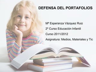 DEFENSA DEL PORTAFOLIOS



   Mª Esperanza Vázquez Ruiz
   2º Curso Educación Infantil
   Curso 2011/2012
   Asignatura: Medios, Materiales y Tic
 