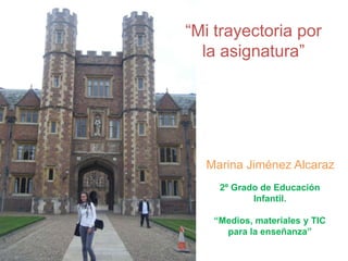 “Mi trayectoria por
  la asignatura”




  Marina Jiménez Alcaraz
    2º Grado de Educación
           Infantil.

   “Medios, materiales y TIC
     para la enseñanza”
 