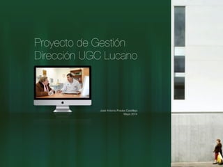 Proyecto de Gestión
Dirección UGC Lucano
José Antonio Prados Castillejo
Mayo 2014
 