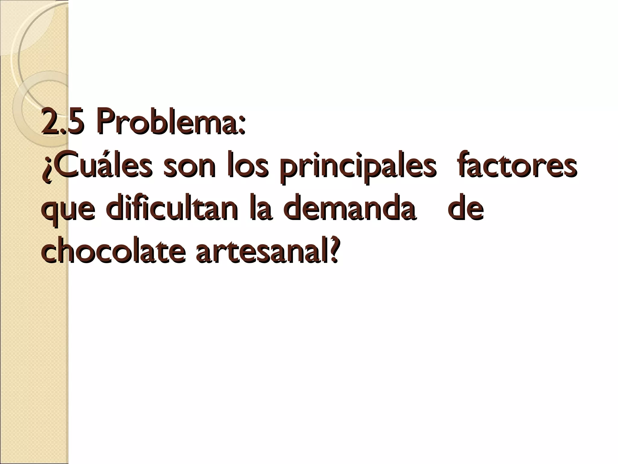 2.5 Problema: ¿Cuáles son los principales  factores que dificultan la demanda  de chocolate artesanal? 