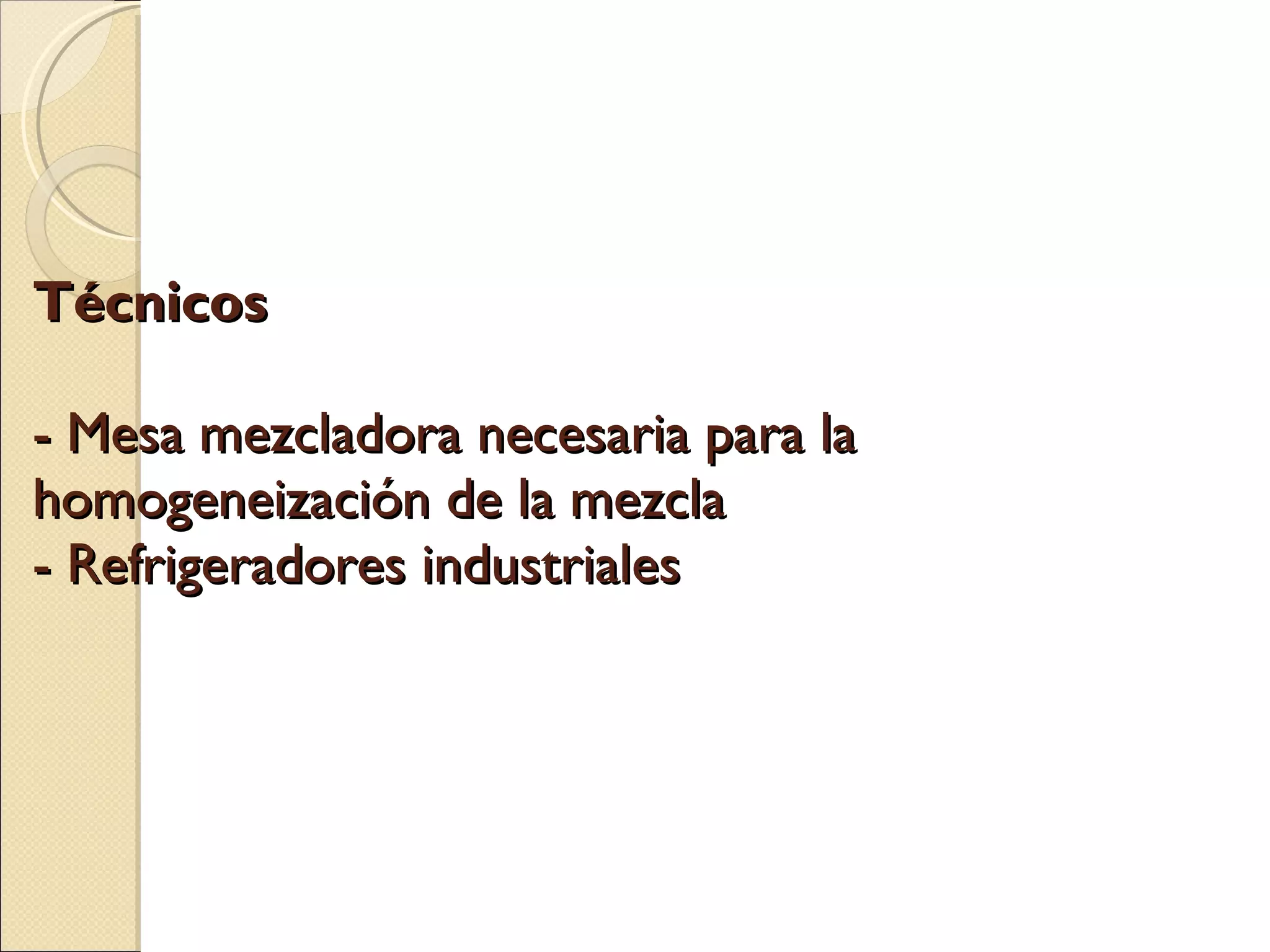 Técnicos    -  Mesa mezcladora necesaria para la homogeneización de la mezcla -  Refrigeradores industriales   