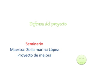 Defensa del proyecto
Seminario
Maestra: Zoila marina López
Proyecto de mejora
 