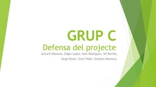 Defensa del projecte
Gerard Vilanova, Edgar Lopez, Alex Rodríguez, Nil Revilla,
Sergi Olivet, Enric Pallé i Guillem Montero.
GRUP C
 