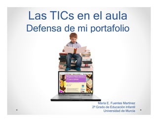 Las TICs en el aula
Defensa de mi portafolio




                   María E. Fuentes Martínez
               2º Grado de Educación Infantil
                      Universidad de Murcia
 