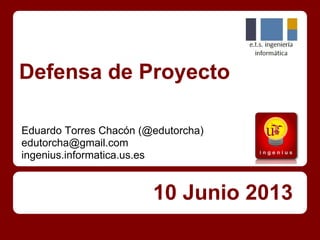 Defensa de Proyecto
10 Junio 2013
Eduardo Torres Chacón (@edutorcha)
edutorcha@gmail.com
ingenius.informatica.us.es
 