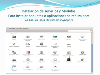 Instalación de servicios y Módulos:
Para instalar paquetes o aplicaciones se realiza por:
          Via Gráfica (aquí utilizaremos Synaptic)
 