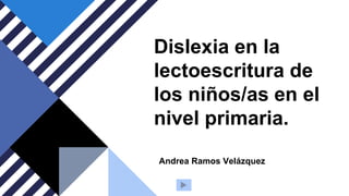 Dislexia en la
lectoescritura de
los niños/as en el
nivel primaria.
Andrea Ramos Velázquez
 