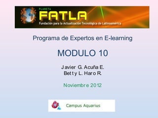 Programa de Expertos en E-learning

        MODULO 10
         J avier G. Acuña E.
          Bet t y L. Har o R.

          Noviembr e 2012
 