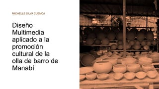 Diseño
Multimedia
aplicado a la
promoción
cultural de la
olla de barro de
Manabí
MICHELLE SILVA CUENCA
 