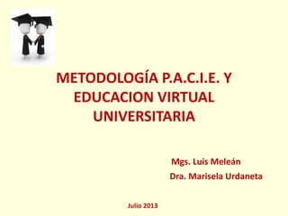 METODOLOGÍA P.A.C.I.E. Y
EDUCACION VIRTUAL
UNIVERSITARIA
Mgs. Luis Meleán
Dra. Marisela Urdaneta
Julio 2013
 