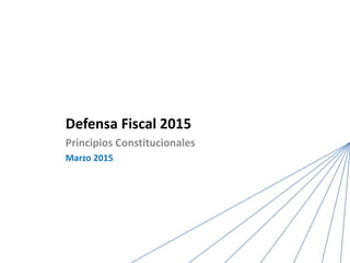 Defensa Fiscal 2015
Principios Constitucionales
Marzo 2015
 