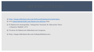  http://image.slidesharecdn.com/defensasfundamentosyprincipios.
 www.planetabasketball.com/baloncesto-defensa htm.
 El Baloncesto-monografías. Delegación Nacional de Educación Física
y Deportes Madrid 1.973.
 Técnicas de Baloncesto-Slideshare.net/rsequera.
 http://image.slidesharecdn.com/trabajodelbaloncesto.
REFERENCIAS BIBLIOGRAFICAS
 