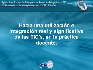 Hacia una utilización e integración real y significativa de las TIC's, en la práctica docente. 