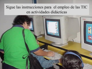 Sigue las instrucciones para el empleo de las TIC
             en actividades didácticas
 