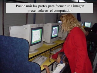 Puede unir las partes para formar una imagen
       presentada en el computador
 